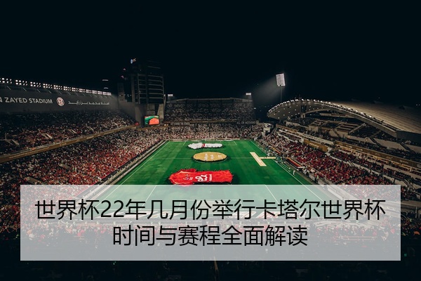 世界杯22年几月份举行卡塔尔世界杯时间与赛程全面解读