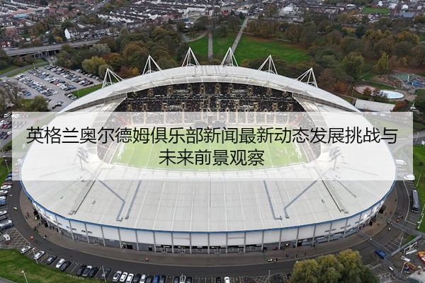 英格兰奥尔德姆俱乐部新闻最新动态发展挑战与未来前景观察