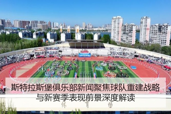 斯特拉斯堡俱乐部新闻聚焦球队重建战略与新赛季表现前景深度解读