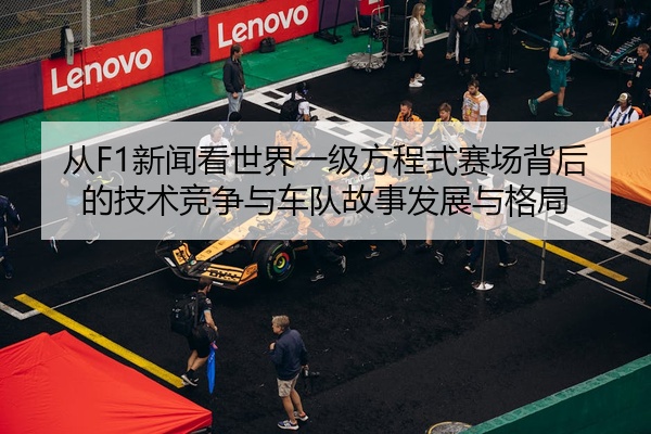 从F1新闻看世界一级方程式赛场背后的技术竞争与车队故事发展与格局