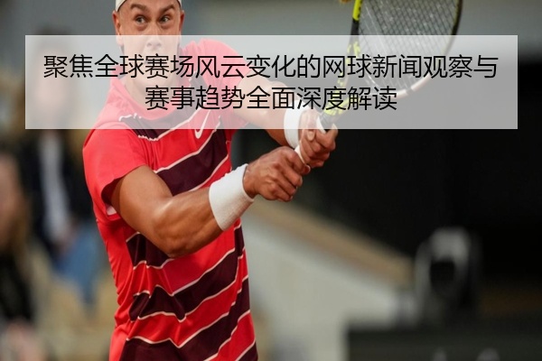 聚焦全球赛场风云变化的网球新闻观察与赛事趋势全面深度解读