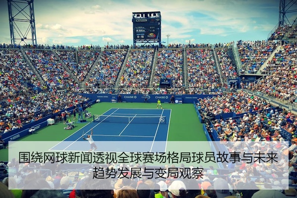 围绕网球新闻透视全球赛场格局球员故事与未来趋势发展与变局观察