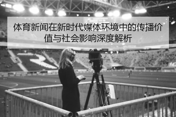 体育新闻在新时代媒体环境中的传播价值与社会影响深度解析