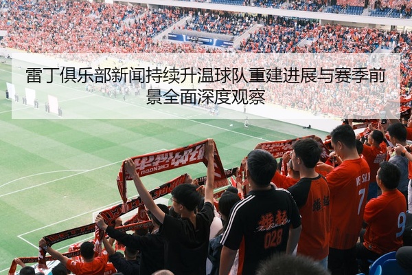 雷丁俱乐部新闻持续升温球队重建进展与赛季前景全面深度观察