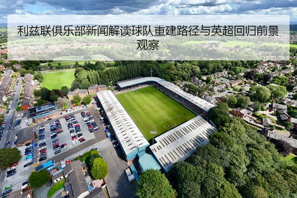 利兹联俱乐部新闻解读球队重建路径与英超回归前景观察