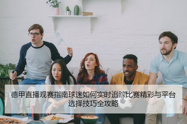 德甲直播观赛指南球迷如何实时追踪比赛精彩与平台选择技巧全攻略